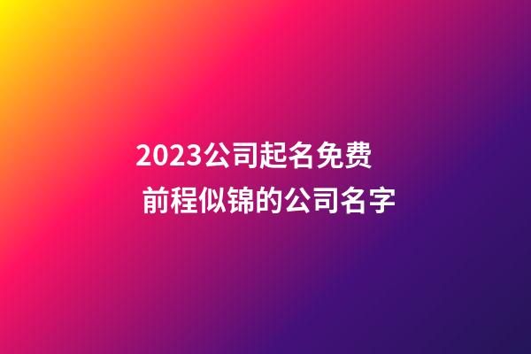 2023公司起名免费 前程似锦的公司名字